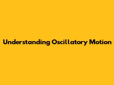 Understanding Oscillatory Motion