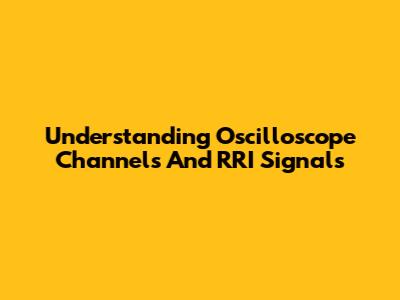 Understanding Oscilloscope Channels And RRI Signals