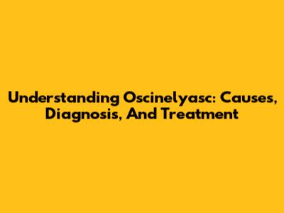 Understanding Oscinelyasc: Causes, Diagnosis, And Treatment
