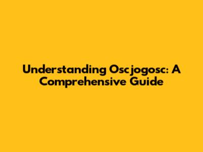 Understanding Oscjogosc: A Comprehensive Guide