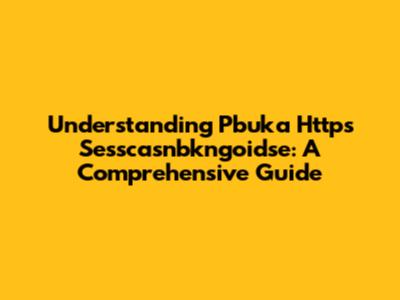 Understanding Pbuka Https Sesscasnbkngoidse: A Comprehensive Guide