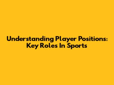 Understanding Player Positions: Key Roles In Sports