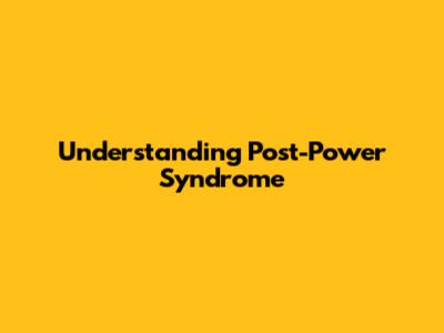 Understanding Post-Power Syndrome