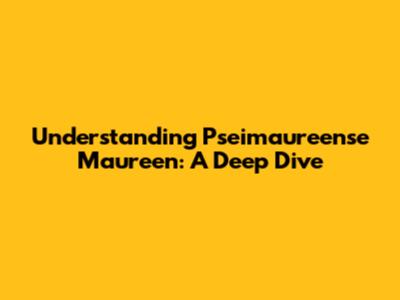 Understanding Pseimaureense Maureen: A Deep Dive
