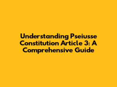 Understanding Pseiusse Constitution Article 3: A Comprehensive Guide