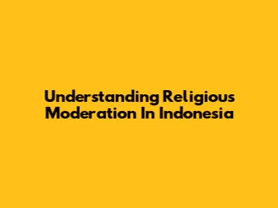 Understanding Religious Moderation In Indonesia