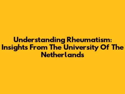 Understanding Rheumatism: Insights From The University Of The Netherlands