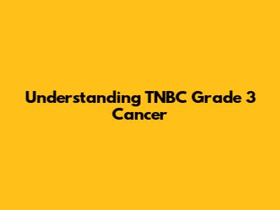 Understanding TNBC Grade 3 Cancer