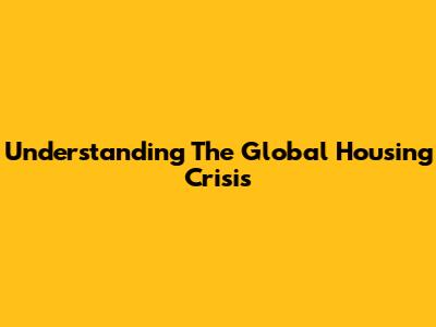 Understanding The Global Housing Crisis