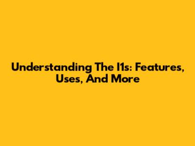 Understanding The I1s: Features, Uses, And More