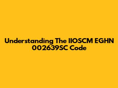 Understanding The IIOSCM EGHN 002639SC Code