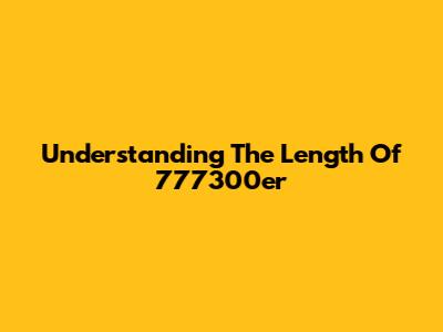 Understanding The Length Of 777300er
