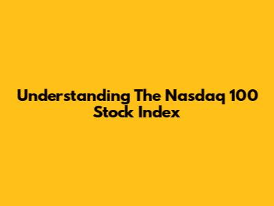 Understanding The Nasdaq 100 Stock Index