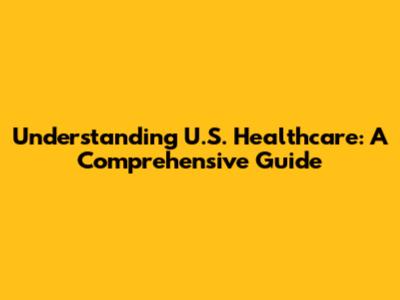 Understanding U.S. Healthcare: A Comprehensive Guide