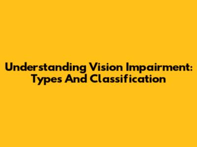 Understanding Vision Impairment: Types And Classification