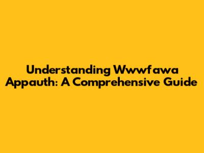 Understanding Wwwfawa Appauth: A Comprehensive Guide
