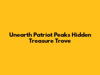 Unearth Patriot Peak's Hidden Treasure Trove