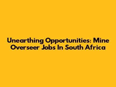 Unearthing Opportunities: Mine Overseer Jobs In South Africa