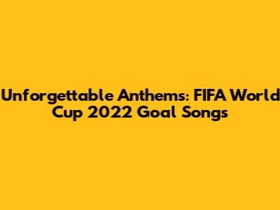 Unforgettable Anthems: FIFA World Cup 2022 Goal Songs