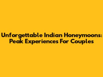 Unforgettable Indian Honeymoons: Peak Experiences For Couples