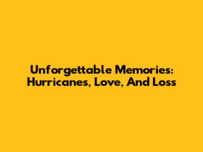 Unforgettable Memories: Hurricanes, Love, And Loss