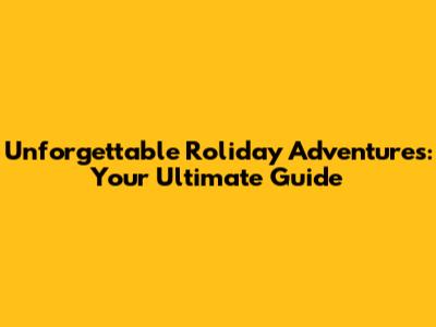 Unforgettable Roliday Adventures: Your Ultimate Guide