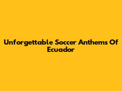 Unforgettable Soccer Anthems Of Ecuador