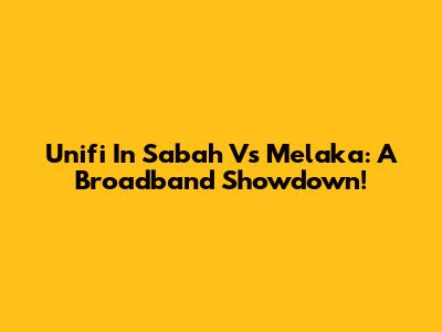 Unifi In Sabah Vs Melaka: A Broadband Showdown!