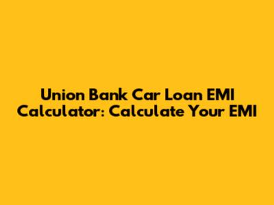 Union Bank Car Loan EMI Calculator: Calculate Your EMI