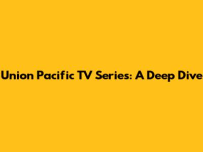 Union Pacific TV Series: A Deep Dive