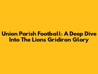 Union Parish Football: A Deep Dive Into The Lions' Gridiron Glory