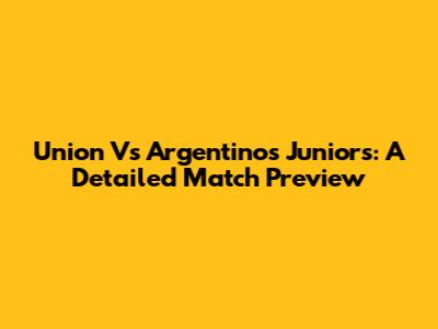 Union Vs Argentinos Juniors: A Detailed Match Preview