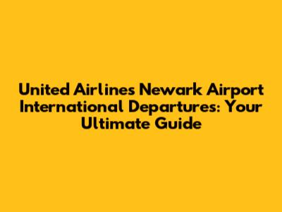 United Airlines Newark Airport International Departures: Your Ultimate Guide