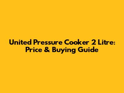 United Pressure Cooker 2 Litre: Price & Buying Guide
