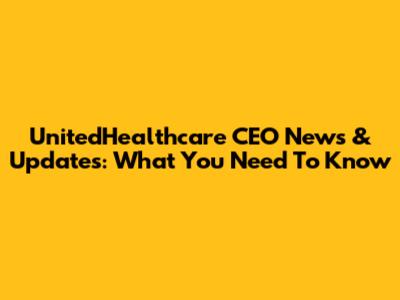UnitedHealthcare CEO News & Updates: What You Need To Know