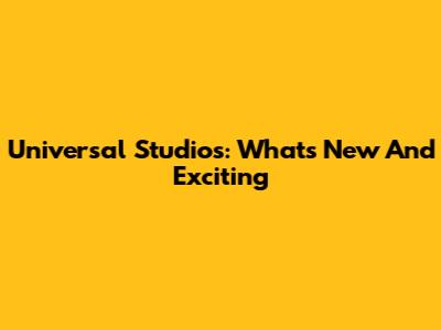 Universal Studios: What's New And Exciting