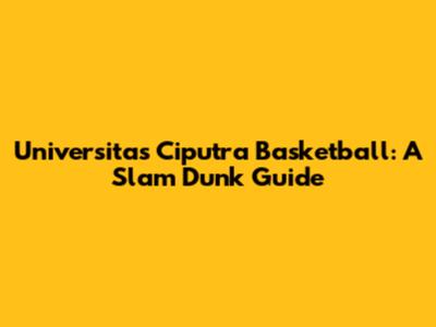 Universitas Ciputra Basketball: A Slam Dunk Guide