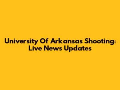 University Of Arkansas Shooting: Live News Updates