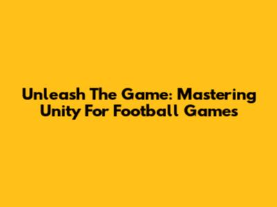 Unleash The Game: Mastering Unity For Football Games