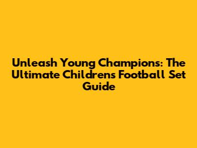 Unleash Young Champions: The Ultimate Children's Football Set Guide