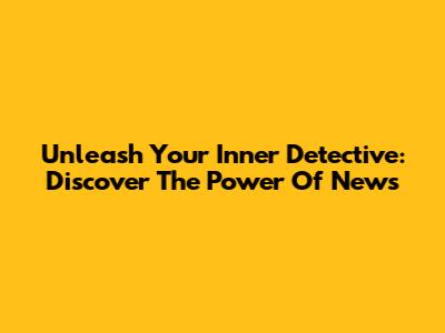 Unleash Your Inner Detective: Discover The Power Of News