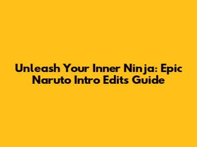 Unleash Your Inner Ninja: Epic Naruto Intro Edits Guide