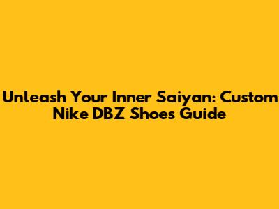 Unleash Your Inner Saiyan: Custom Nike DBZ Shoes Guide
