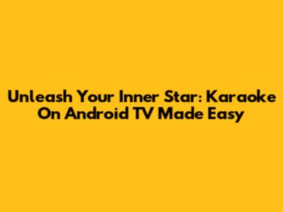 Unleash Your Inner Star: Karaoke On Android TV Made Easy
