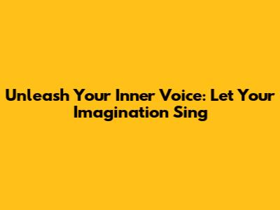 Unleash Your Inner Voice: Let Your Imagination Sing
