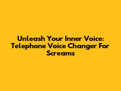 Unleash Your Inner Voice: Telephone Voice Changer For Screams