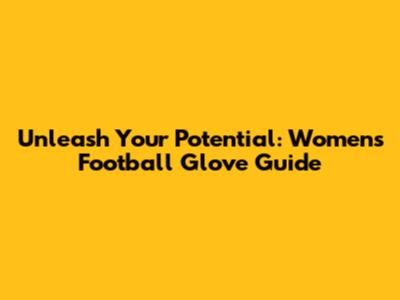 Unleash Your Potential: Women's Football Glove Guide
