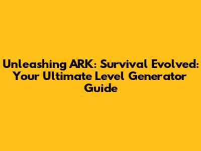Unleashing ARK: Survival Evolved: Your Ultimate Level Generator Guide