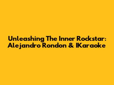 Unleashing The Inner Rockstar: Alejandro Rondon & IKaraoke