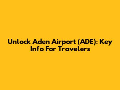 Unlock Aden Airport (ADE): Key Info For Travelers
